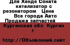 Для Хенде Соната5 катализатор с резонатором › Цена ­ 4 000 - Все города Авто » Продажа запчастей   . Курганская обл.,Курган г.